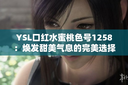 YSL口红水蜜桃色号1258：焕发甜美气息的完美选择