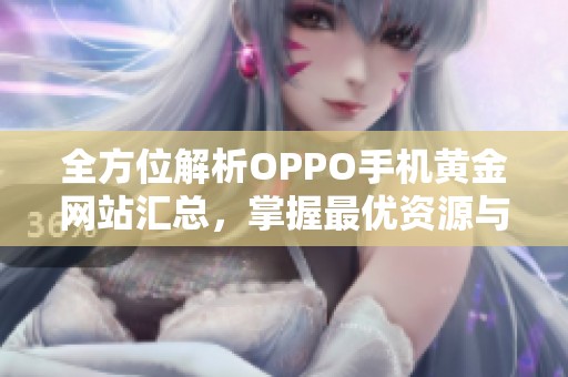 全方位解析OPPO手机黄金网站汇总，掌握最优资源与服务