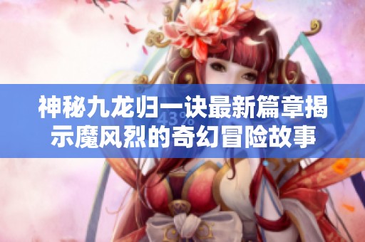 神秘九龙归一诀最新篇章揭示魔风烈的奇幻冒险故事