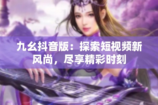 九幺抖音版：探索短视频新风尚，尽享精彩时刻