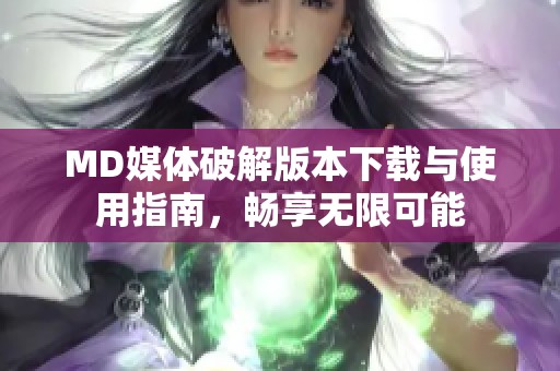 MD媒体破解版本下载与使用指南，畅享无限可能