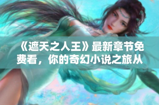 《遮天之人王》最新章节免费看，你的奇幻小说之旅从这里开始！