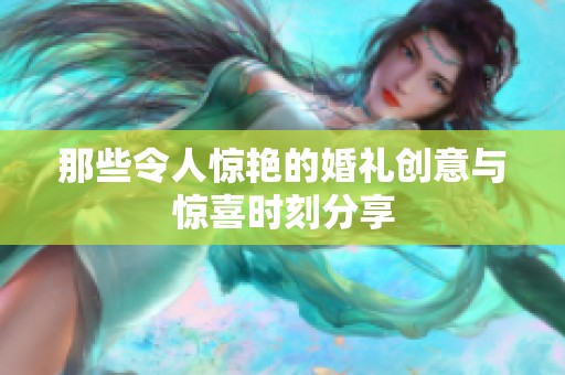 那些令人惊艳的婚礼创意与惊喜时刻分享