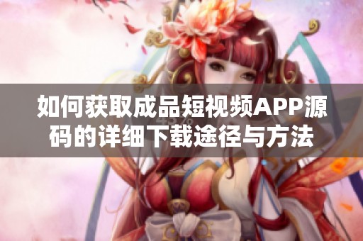 如何获取成品短视频APP源码的详细下载途径与方法