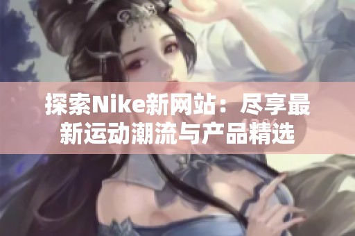 探索Nike新网站：尽享最新运动潮流与产品精选