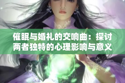 催眠与婚礼的交响曲：探讨两者独特的心理影响与意义