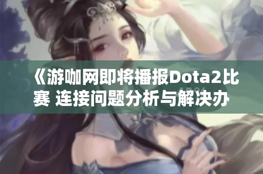 《游咖网即将播报Dota2比赛 连接问题分析与解决办法》