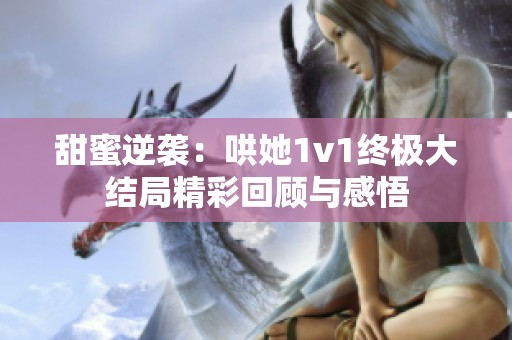 甜蜜逆袭：哄她1v1终极大结局精彩回顾与感悟