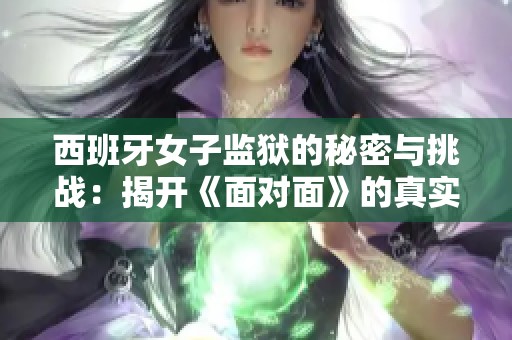 西班牙女子监狱的秘密与挑战：揭开《面对面》的真实面貌