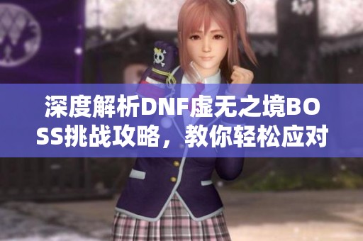 深度解析DNF虚无之境BOSS挑战攻略，教你轻松应对四大怪物！