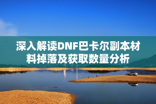 深入解读DNF巴卡尔副本材料掉落及获取数量分析