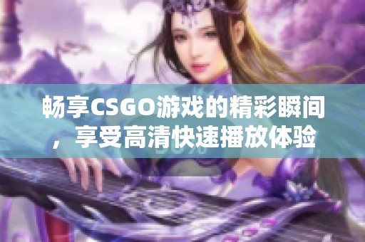 畅享CSGO游戏的精彩瞬间，享受高清快速播放体验