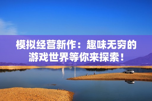 模拟经营新作：趣味无穷的游戏世界等你来探索！