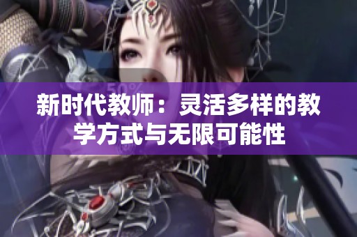 新时代教师：灵活多样的教学方式与无限可能性