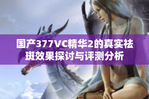 国产377VC精华2的真实祛斑效果探讨与评测分析