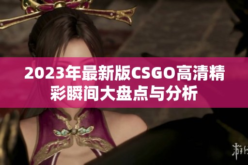 2023年最新版CSGO高清精彩瞬间大盘点与分析