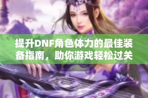 提升DNF角色体力的最佳装备指南，助你游戏轻松过关