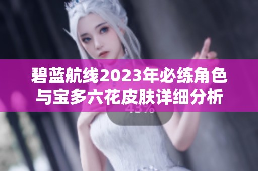 碧蓝航线2023年必练角色与宝多六花皮肤详细分析