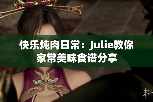 快乐炖肉日常：Julie教你家常美味食谱分享