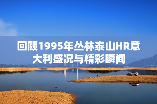 回顾1995年丛林泰山HR意大利盛况与精彩瞬间