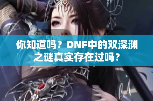 你知道吗？DNF中的双深渊之谜真实存在过吗？