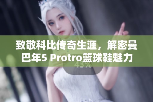 致敬科比传奇生涯，解密曼巴年5 Protro篮球鞋魅力