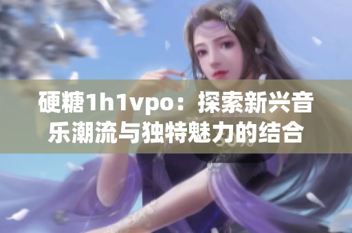 硬糖1h1vpo：探索新兴音乐潮流与独特魅力的结合