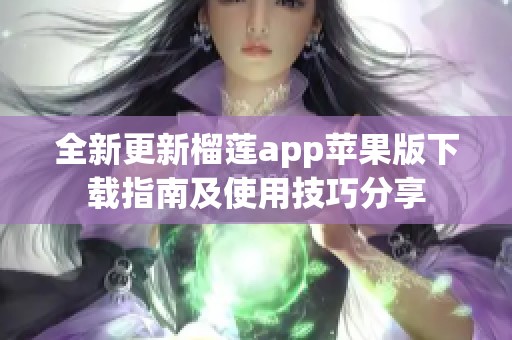 全新更新榴莲app苹果版下载指南及使用技巧分享