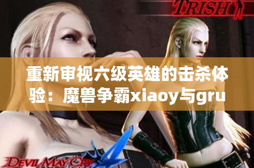 重新审视六级英雄的击杀体验：魔兽争霸xiaoy与grubby的精彩解说