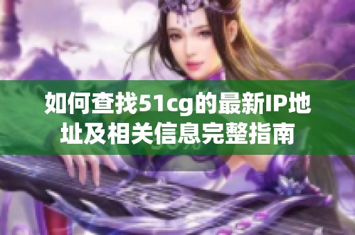 如何查找51cg的最新IP地址及相关信息完整指南