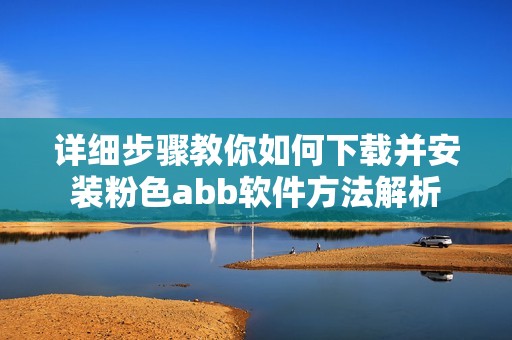 详细步骤教你如何下载并安装粉色abb软件方法解析