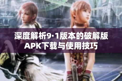 深度解析9·1版本的破解版APK下载与使用技巧