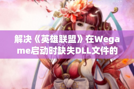 解决《英雄联盟》在Wegame启动时缺失DLL文件的修复方案