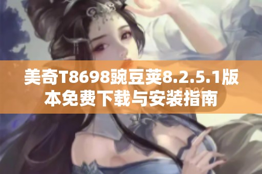 美奇T8698豌豆荚8.2.5.1版本免费下载与安装指南