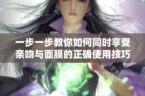 一步一步教你如何同时享受亲吻与面膜的正确使用技巧