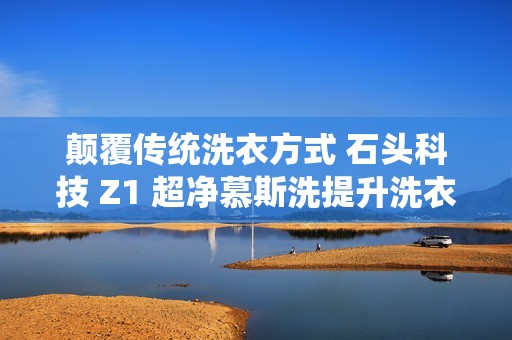 颠覆传统洗衣方式 石头科技 Z1 超净慕斯洗提升洗衣效率