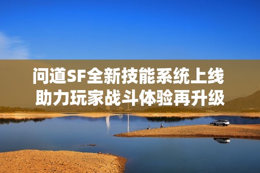 问道SF全新技能系统上线 助力玩家战斗体验再升级