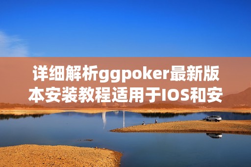 详细解析ggpoker最新版本安装教程适用于IOS和安卓设备