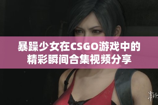 暴躁少女在CSGO游戏中的精彩瞬间合集视频分享