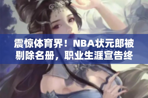 震惊体育界！NBA状元郎被剔除名册，职业生涯宣告终结