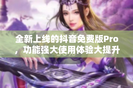 全新上线的抖音免费版Pro，功能强大使用体验大提升