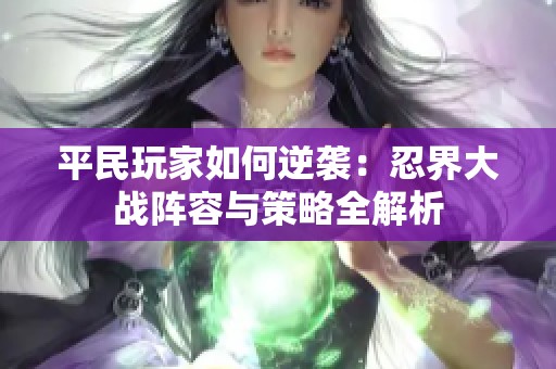 平民玩家如何逆袭：忍界大战阵容与策略全解析