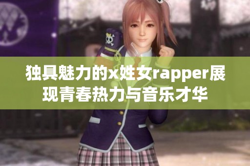 独具魅力的x姓女rapper展现青春热力与音乐才华