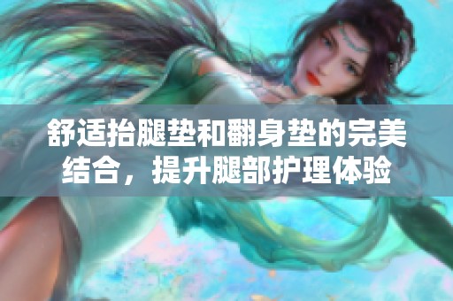 舒适抬腿垫和翻身垫的完美结合，提升腿部护理体验