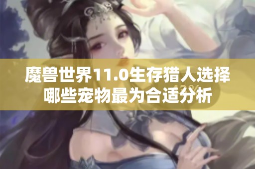 魔兽世界11.0生存猎人选择哪些宠物最为合适分析