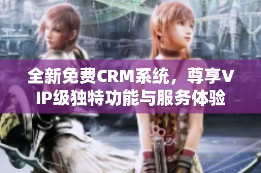 全新免费CRM系统，尊享VIP级独特功能与服务体验