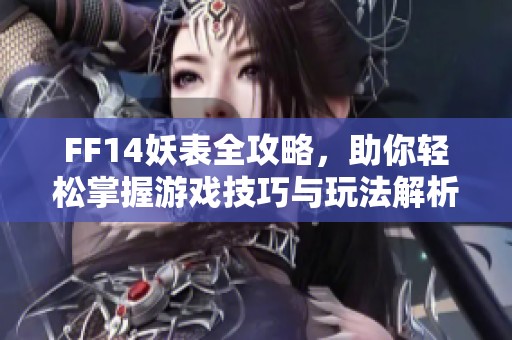 FF14妖表全攻略，助你轻松掌握游戏技巧与玩法解析