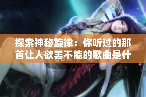 探索神秘旋律：你听过的那首让人欲罢不能的歌曲是什么呢？