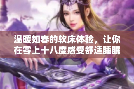 温暖如春的软床体验，让你在零上十八度感受舒适睡眠