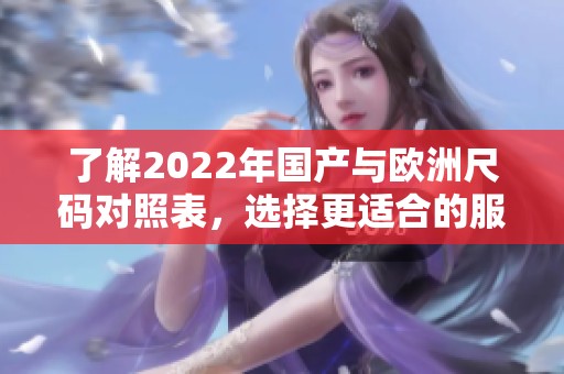 了解2022年国产与欧洲尺码对照表，选择更适合的服装尺码